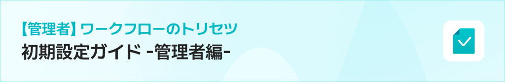 【管理者】ワークフローのトリセツ|初期設定ガイド -管理者編-