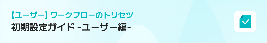 ワークフローのトリセツ|初期設定ガイド -ユーザー編-
